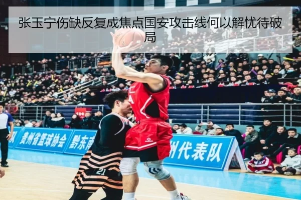 张玉宁伤缺反复成焦点国安攻击线何以解忧待破局